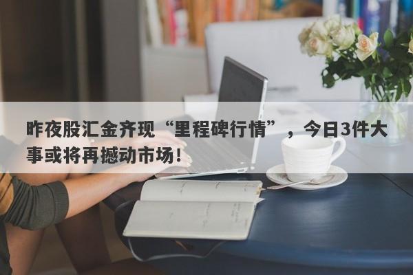 昨夜股汇金齐现“里程碑行情”，今日3件大事或将再撼动市场！