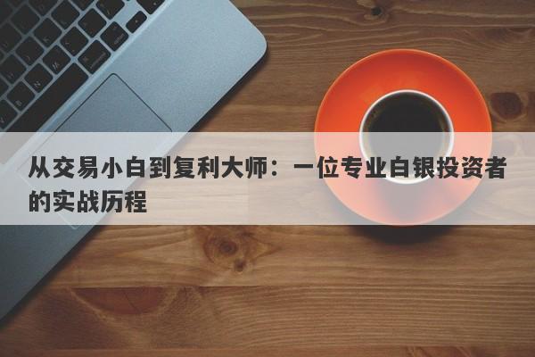 从交易小白到复利大师：一位专业白银投资者的实战历程