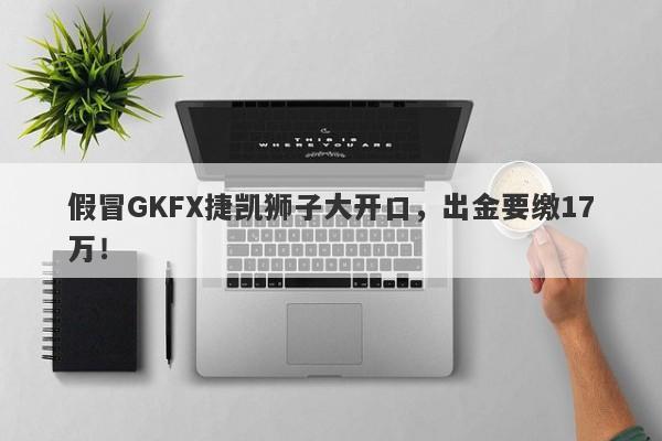 假冒GKFX捷凯狮子大开口，出金要缴17万！