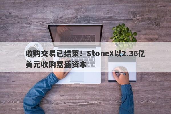 收购交易已结束！StoneX以2.36亿美元收购嘉盛资本