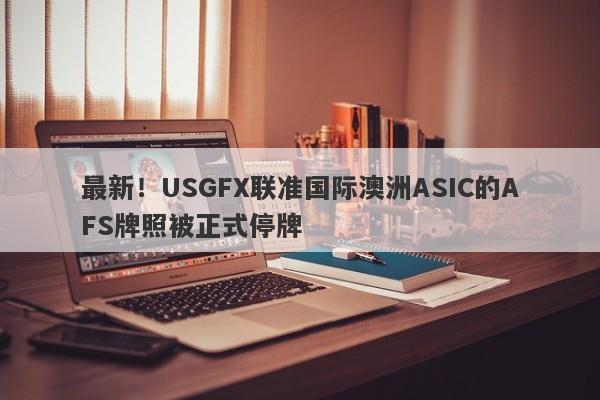 最新！USGFX联准国际澳洲ASIC的AFS牌照被正式停牌