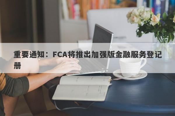 重要通知：FCA将推出加强版金融服务登记册