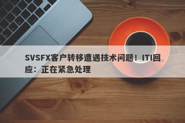 SVSFX客户转移遭遇技术问题！ITI回应：正在紧急处理