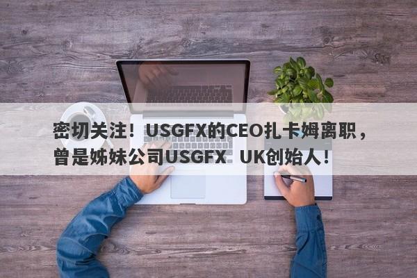 密切关注！USGFX的CEO扎卡姆离职，曾是姊妹公司USGFX  UK创始人！