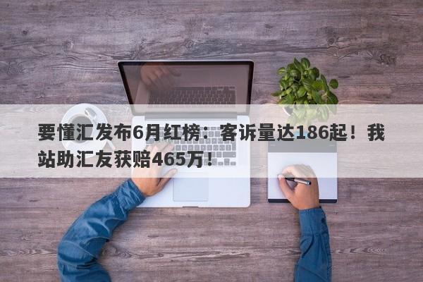 要懂汇发布6月红榜：客诉量达186起！我站助汇友获赔465万！