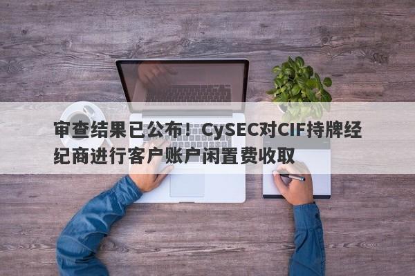 审查结果已公布！CySEC对CIF持牌经纪商进行客户账户闲置费收取