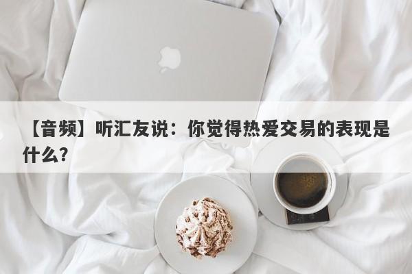 【音频】听汇友说：你觉得热爱交易的表现是什么？