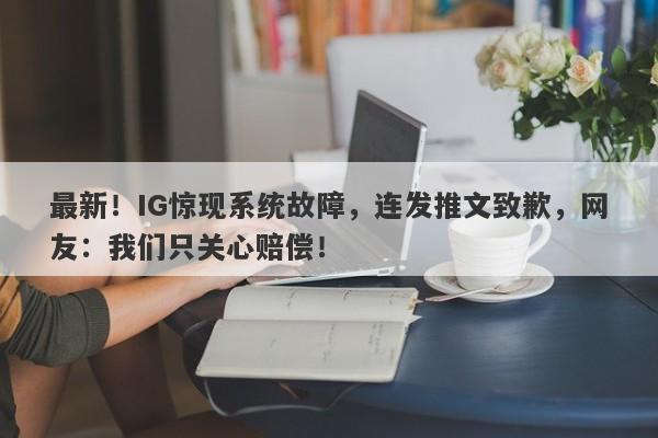 最新！IG惊现系统故障，连发推文致歉，网友：我们只关心赔偿！