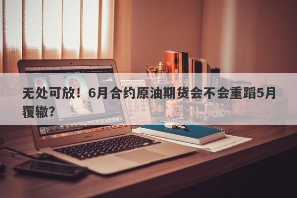 无处可放！6月合约原油期货会不会重蹈5月覆辙？