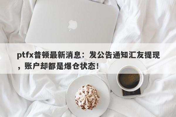 ptfx普顿最新消息：发公告通知汇友提现，账户却都是爆仓状态！