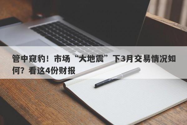 管中窥豹！市场“大地震”下3月交易情况如何？看这4份财报