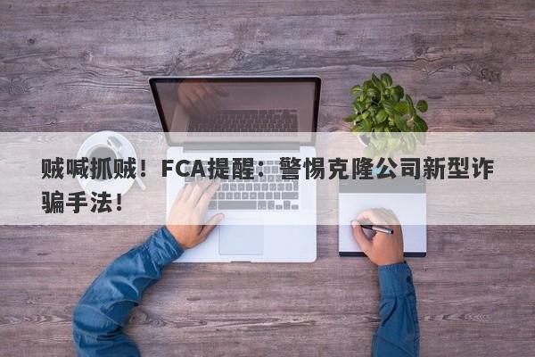 贼喊抓贼！FCA提醒：警惕克隆公司新型诈骗手法！