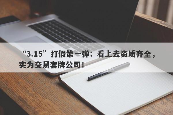 “3.15”打假第一弹：看上去资质齐全，实为交易套牌公司！