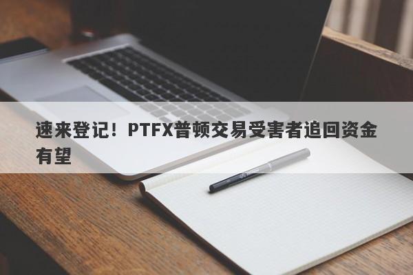 速来登记！PTFX普顿交易受害者追回资金有望