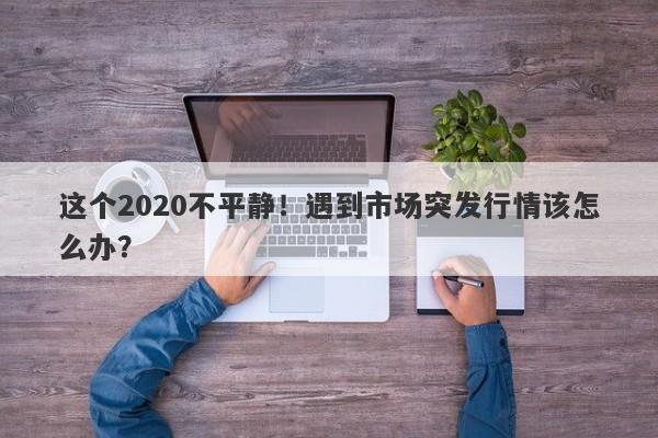 这个2020不平静！遇到市场突发行情该怎么办？