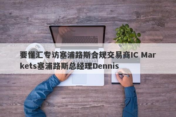 要懂汇专访塞浦路斯合规交易商IC Markets塞浦路斯总经理Dennis