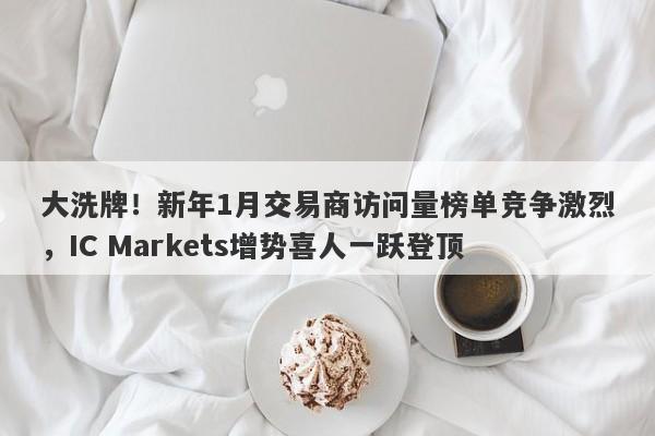 大洗牌！新年1月交易商访问量榜单竞争激烈，IC Markets增势喜人一跃登顶