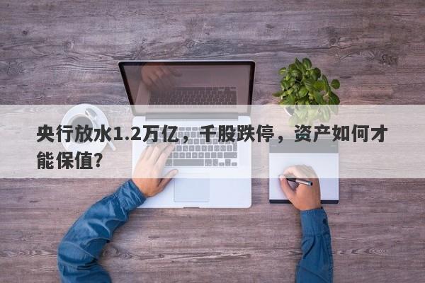 央行放水1.2万亿，千股跌停，资产如何才能保值？