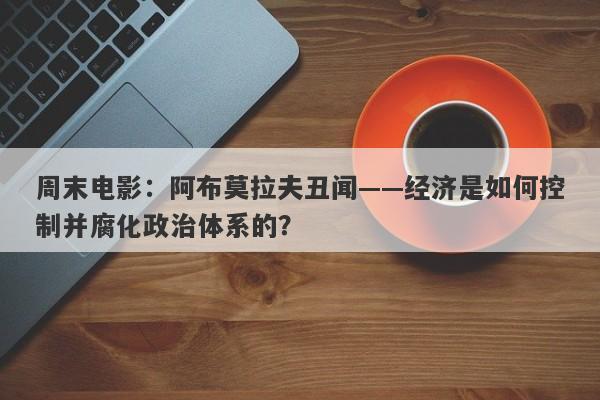 周末电影：阿布莫拉夫丑闻——经济是如何控制并腐化政治体系的？