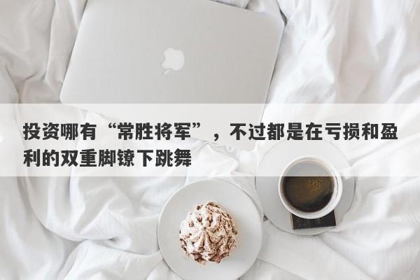 投资哪有“常胜将军”，不过都是在亏损和盈利的双重脚镣下跳舞