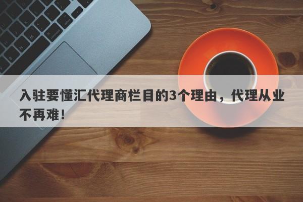 入驻要懂汇代理商栏目的3个理由，代理从业不再难！