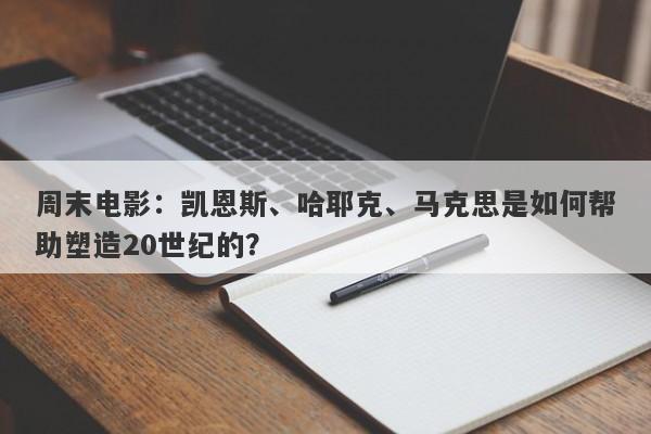 周末电影：凯恩斯、哈耶克、马克思是如何帮助塑造20世纪的？