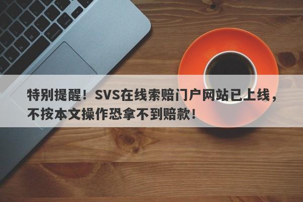 特别提醒！SVS在线索赔门户网站已上线，不按本文操作恐拿不到赔款！