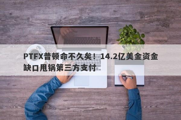 PTFX普顿命不久矣！14.2亿美金资金缺口甩锅第三方支付