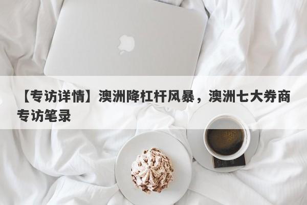 【专访详情】澳洲降杠杆风暴，澳洲七大券商专访笔录