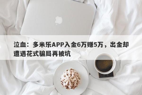 泣血：多米乐APP入金6万赚5万，出金却遭遇花式骗局再被坑