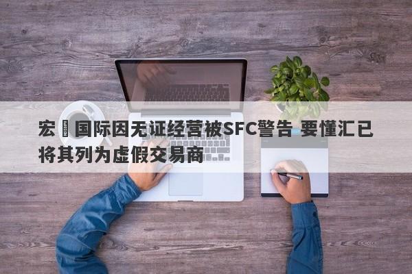 宏昇国际因无证经营被SFC警告 要懂汇已将其列为虚假交易商