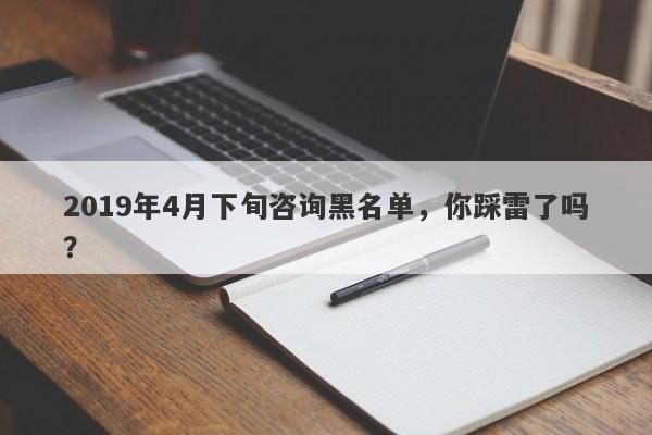 2019年4月下旬咨询黑名单，你踩雷了吗？