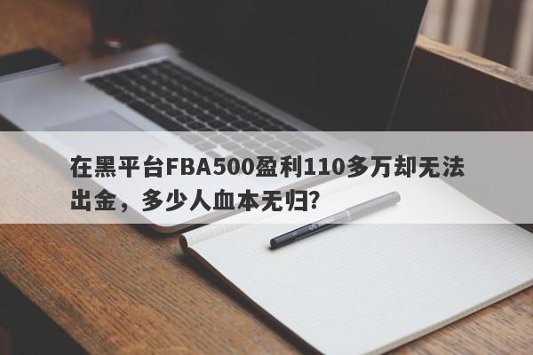 在黑平台FBA500盈利110多万却无法出金，多少人血本无归？