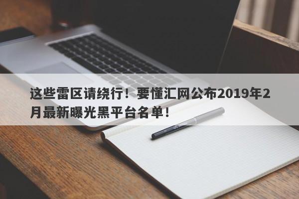 这些雷区请绕行！要懂汇网公布2019年2月最新曝光黑平台名单！