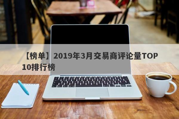 【榜单】2019年3月交易商评论量TOP10排行榜