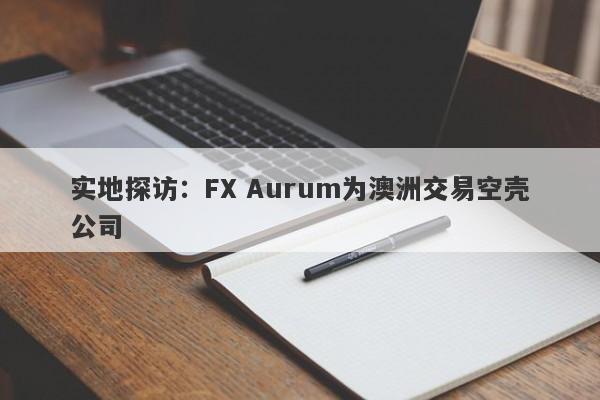 实地探访：FX Aurum为澳洲交易空壳公司