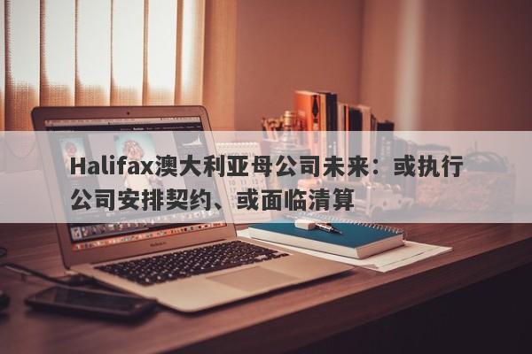 Halifax澳大利亚母公司未来：或执行公司安排契约、或面临清算