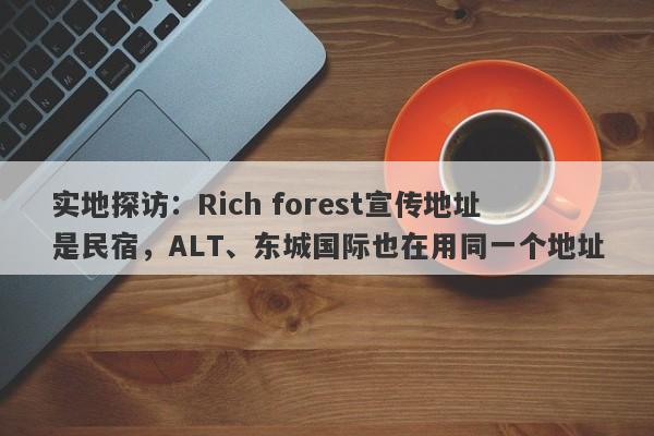 实地探访：Rich forest宣传地址是民宿，ALT、东城国际也在用同一个地址