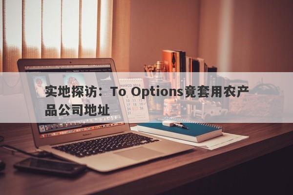 实地探访：To Options竟套用农产品公司地址