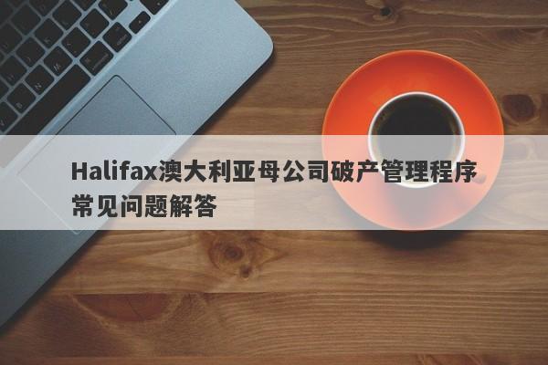 Halifax澳大利亚母公司破产管理程序常见问题解答