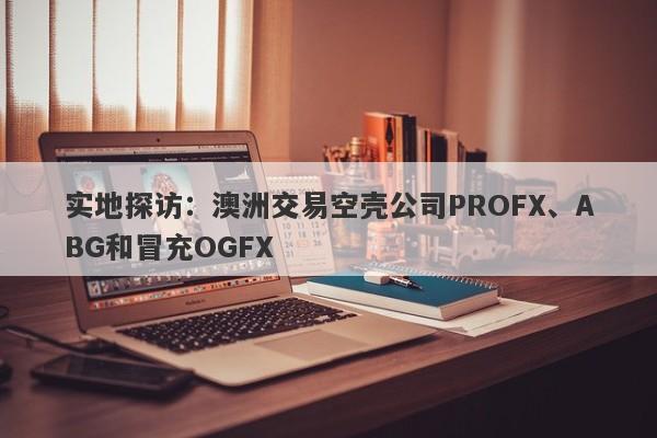 实地探访：澳洲交易空壳公司PROFX、ABG和冒充OGFX