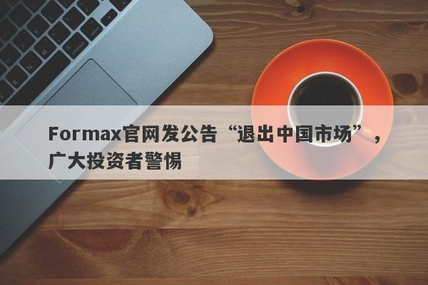 Formax官网发公告“退出中国市场”，广大投资者警惕