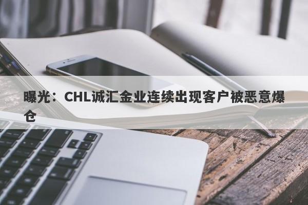 曝光：CHL诚汇金业连续出现客户被恶意爆仓