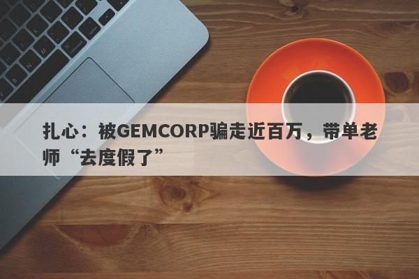 扎心：被GEMCORP骗走近百万，带单老师“去度假了”