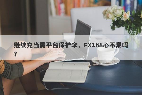 继续充当黑平台保护伞，FX168心不累吗？