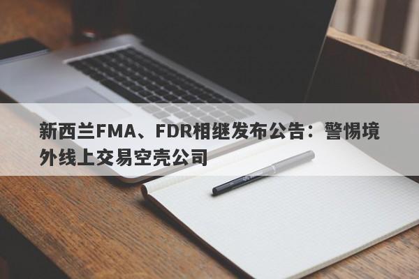 新西兰FMA、FDR相继发布公告：警惕境外线上交易空壳公司