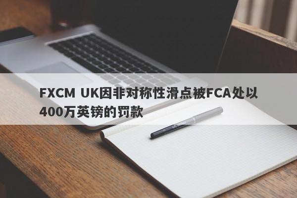 FXCM UK因非对称性滑点被FCA处以400万英镑的罚款