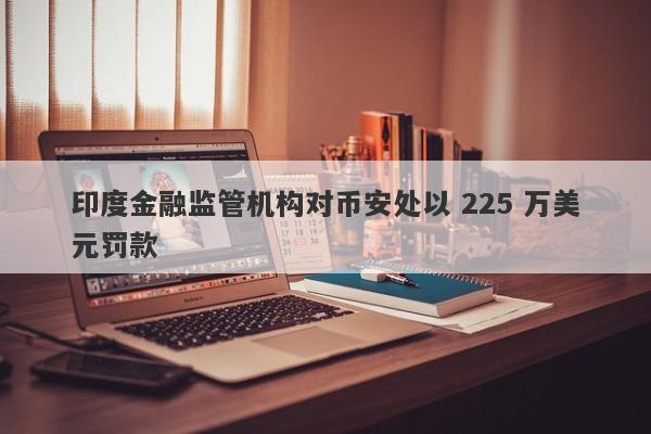 印度金融监管机构对币安处以 225 万美元罚款