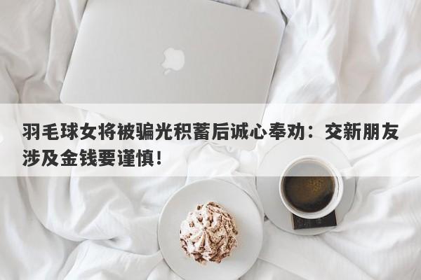 羽毛球女将被骗光积蓄后诚心奉劝：交新朋友涉及金钱要谨慎！