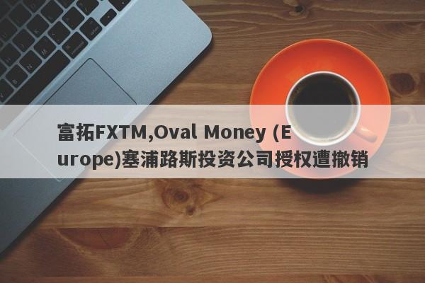 富拓FXTM,Oval Money (Europe)塞浦路斯投资公司授权遭撤销